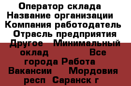 Оператор склада › Название организации ­ Компания-работодатель › Отрасль предприятия ­ Другое › Минимальный оклад ­ 19 000 - Все города Работа » Вакансии   . Мордовия респ.,Саранск г.